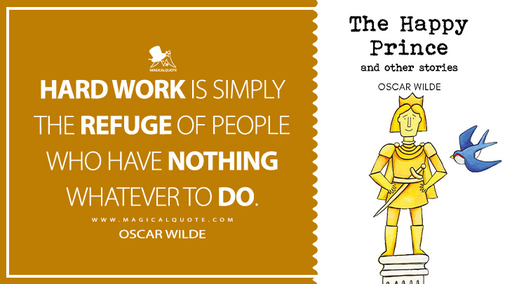 Hard work is simply the refuge of people who have nothing whatever to do. - Oscar Wilde (The Happy Prince and Other Stories Book Quotes)