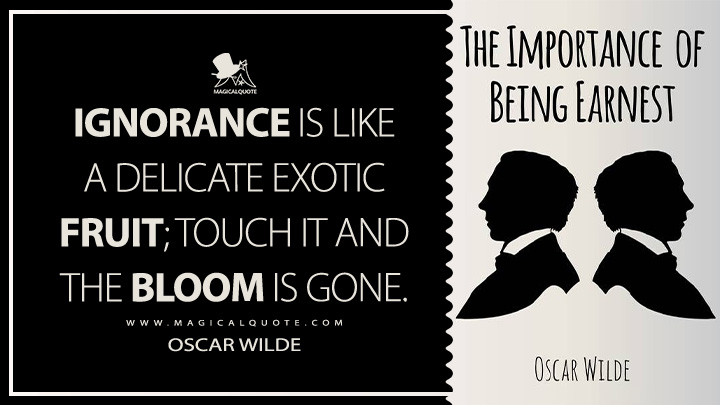 Ignorance is like a delicate exotic fruit; touch it and the bloom is gone. - Oscar Wilde (The Importance of Being Earnest Quotes)