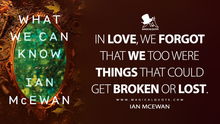 In love, we forgot that we too were things that could get broken or lost. - Ian McEwan (What We Can Know 2025 Book Quotes)