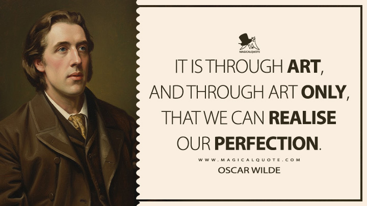It is through Art, and through Art only, that we can realise our perfection. - Oscar Wilde (The Critic as Artist Quotes)