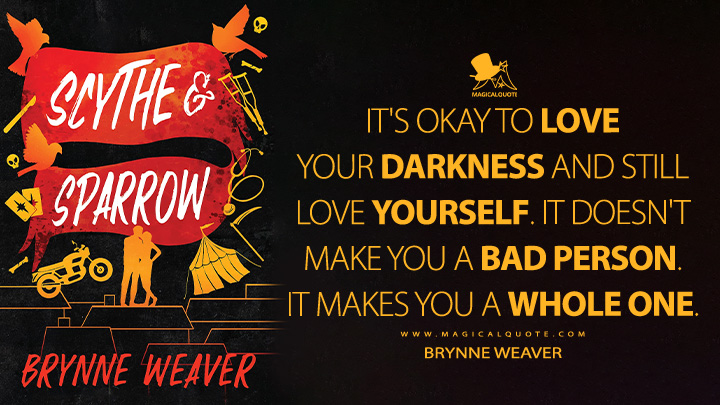 It's okay to love your darkness and still love yourself. It doesn't make you a bad person. It makes you a whole one. - Brynne Weaver (Scythe & Sparrow Book Quotes)