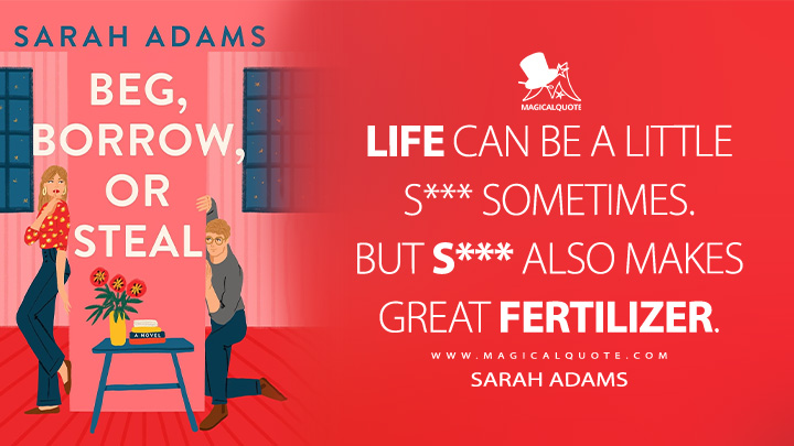 Life can be a little shit sometimes. But shit also makes great fertilizer. - Sarah Adams (Beg, Borrow, or Steal Book Quotes)