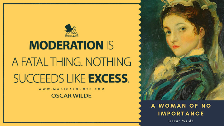 Moderation is a fatal thing. Nothing succeeds like excess. - Oscar Wilde (A Woman of No Importance Book Quotes)