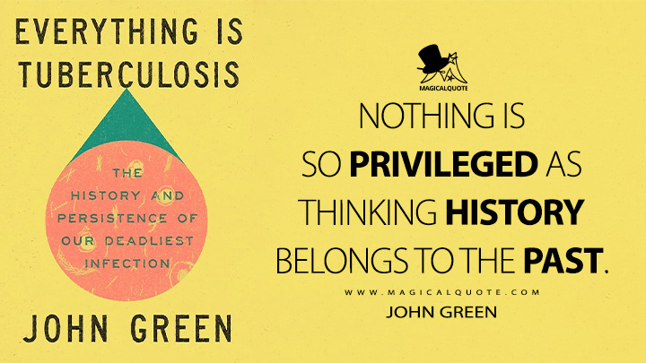 Nothing is so privileged as thinking history belongs to the past. - John Green (Everything Is Tuberculosis: The History and Persistence of Our Deadliest Infection Book Quotes)