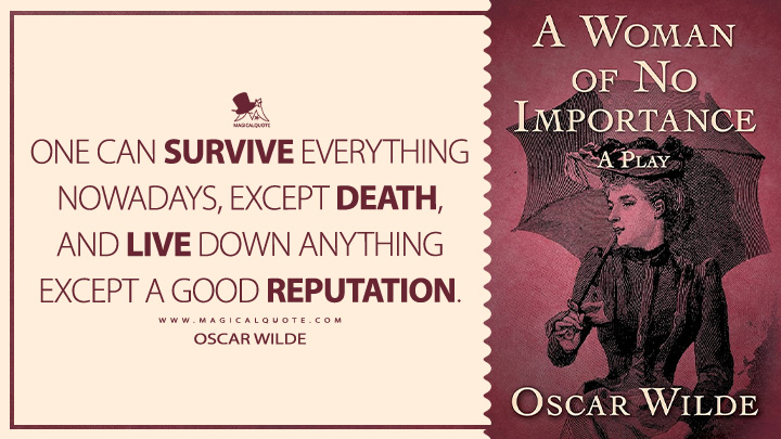 One can survive everything nowadays, except death, and live down anything except a good reputation. - Oscar Wilde (A Woman of No Importance Book Quotes)