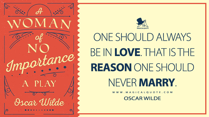 One should always be in love. That is the reason one should never marry. - Oscar Wilde (A Woman of No Importance Book Quotes)
