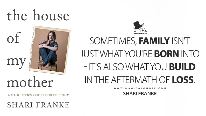 Sometimes, family isn't just what you're born into - it's also what you build in the aftermath of loss. - Shari Franke (The House of My Mother: A Daughter's Quest for Freedom Book Quotes)