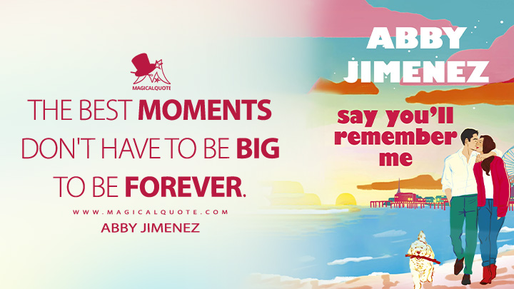 The best moments don't have to be big to be forever. - Abby Jimenez (Say You'll Remember Me Book Quotes)