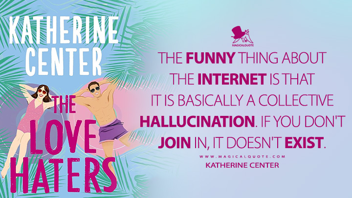 The funny thing about the internet is that it is basically a collective hallucination. If you don't join in, it doesn't exist. - Katherine Center (The Love Haters 2025 Book Quotes)