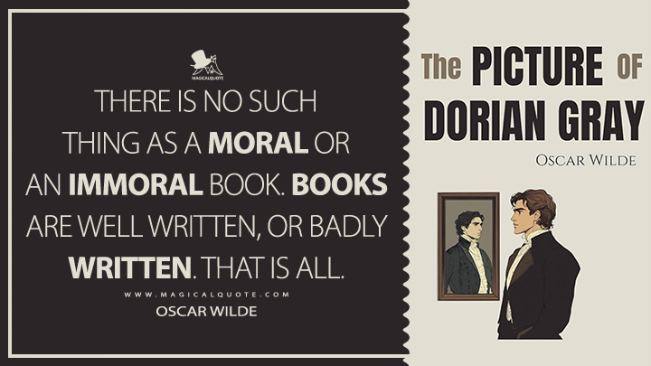 There is no such thing as a moral or an immoral book. Books are well written, or badly written. That is all. - Oscar Wilde (The Picture of Dorian Gray Book Quotes)