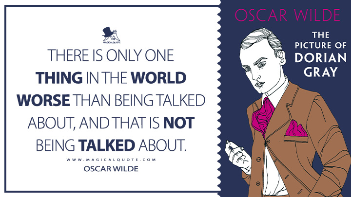 There is only one thing in the world worse than being talked about, and that is not being talked about. - Oscar Wilde (The Picture of Dorian Gray Book Quotes)