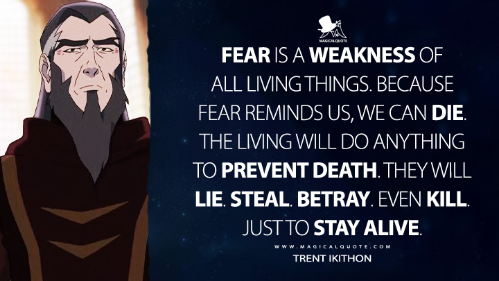 Fear is a weakness of all living things. Because fear reminds us, we can die. The living will do anything to prevent death. They will lie. Steal. Betray. Even kill. Just to stay alive. - Trent Ikithon (The Mighty Nein Amazon Prime Anime Series Quotes)