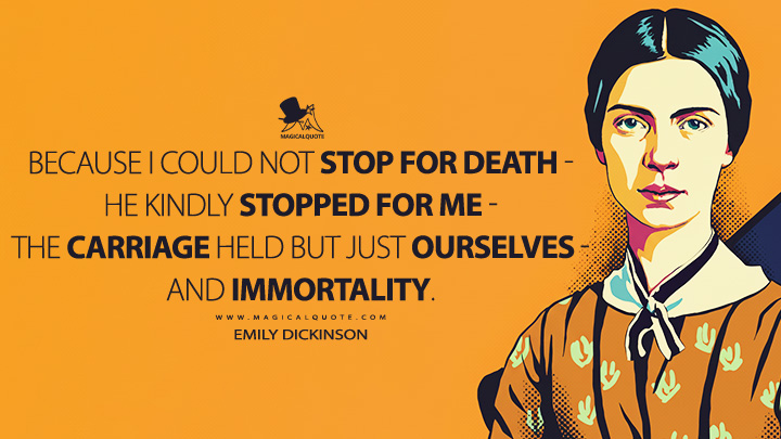 Because I could not stop for Death, he kindly stopped for me, the Carriage held but just Ourselves, and Immortality. - Emily Dickinson Quotes