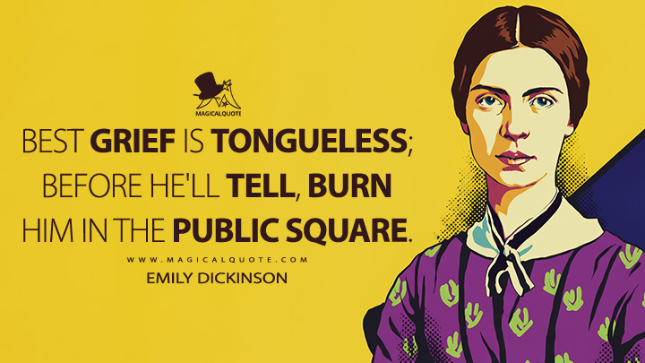 Best Grief is Tongueless; before He'll tell, burn Him in the Public Square. - Emily Dickinson Quotes