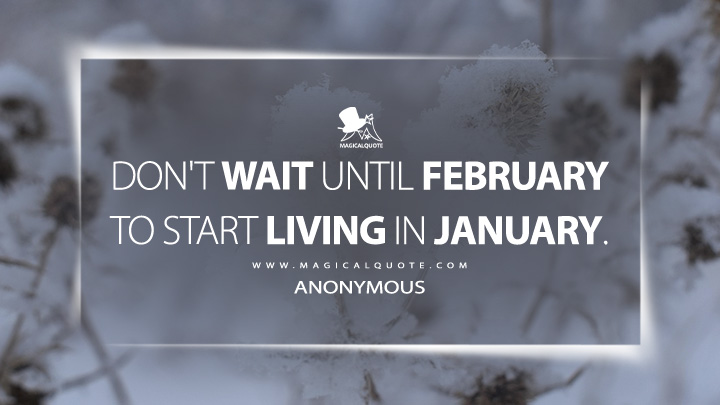 Don't wait until February to start living in January. - Anonymous (January Quotes)