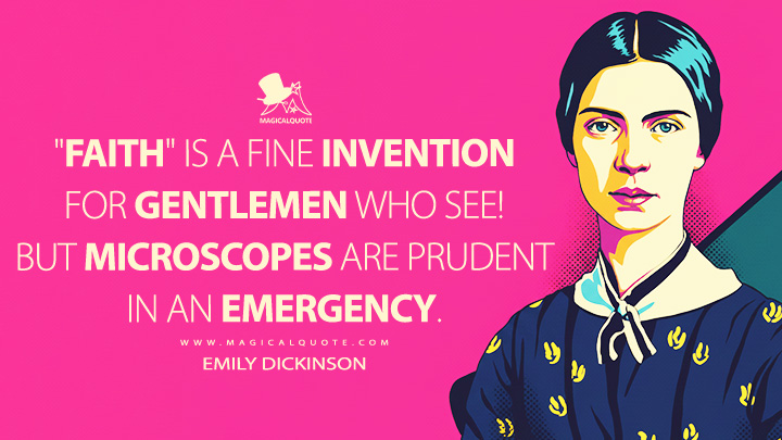 "Faith" is a fine invention for gentlemen who see! But microscopes are prudent in an emergency. - Emily Dickinson Quotes