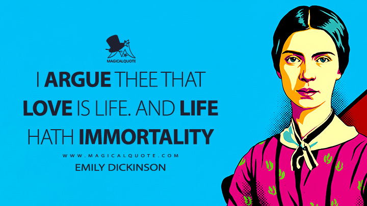 I argue thee that love is life. And life hath Immortality. - Emily Dickinson Quotes