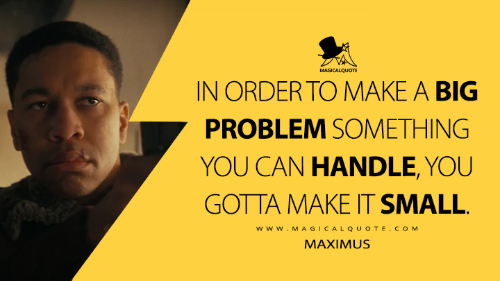 In order to make a big problem something you can handle, you gotta make it small. - Maximus (Fallout Amazon Prime Series Quotes)