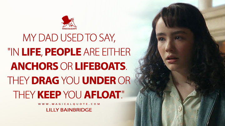 My dad used to say, "In life, people are either anchors or lifeboats. They drag you under or they keep you afloat." - Lilly Bainbridge (It: Welcome to Derry HBO Series Quotes)