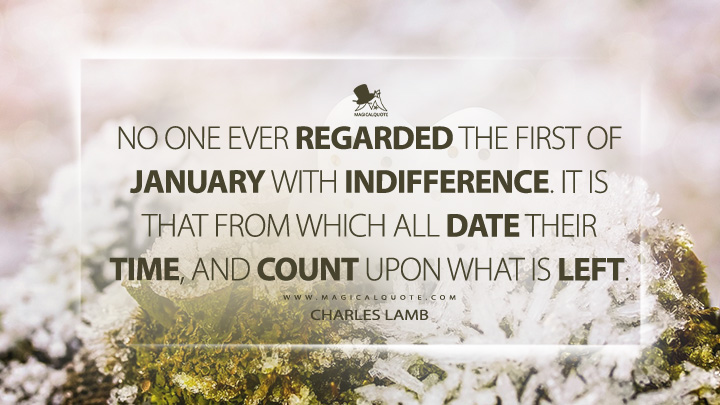 No one ever regarded the first of January with indifference. It is that from which all date their time, and count upon what is left. - Charles Lamb (The Essays of Elia Quotes)