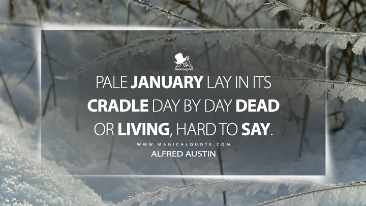 Pale January lay in its cradle day by day dead or living, hard to say. - Alfred Austin (Soliloquies in Song Quotes)
