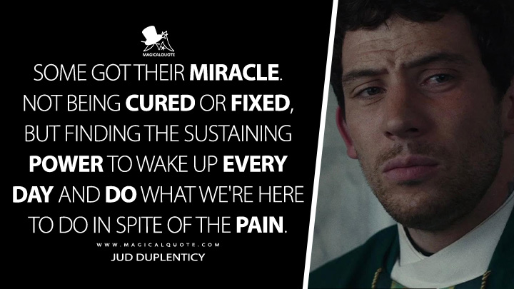 Some got their miracle. Not being cured or fixed, but finding the sustaining power to wake up every day and do what we're here to do in spite of the pain. - Jud Duplenticy (Wake Up Dead Man: A Knives Out Mystery 2025 Netflix Movie Quotes)