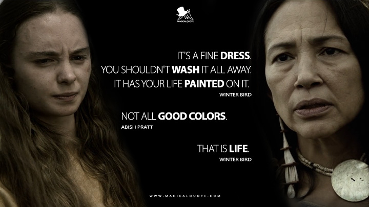 Winter Bird: It's a fine dress. You shouldn't wash it all away. It has your life painted on it. Abish Pratt: Not all good colors. Winter Bird: That is life. (American Primeval Netflix Series Quotes)