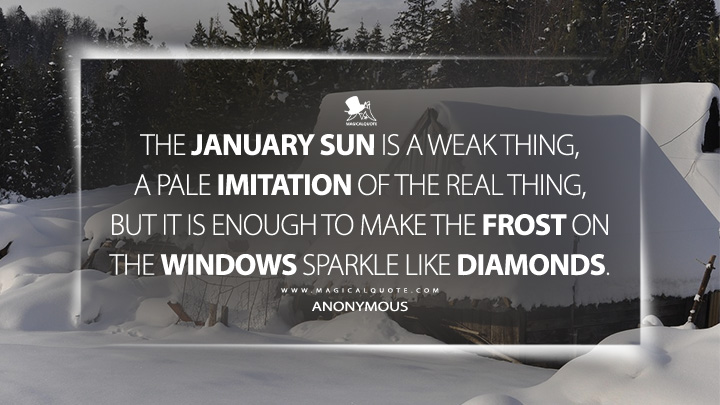 The January sun is a weak thing, a pale imitation of the real thing, but it is enough to make the frost on the windows sparkle like diamonds. - Anonymous (January Quotes)