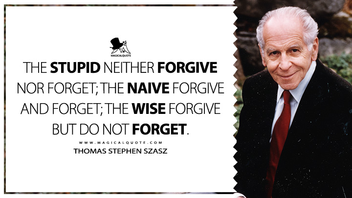The stupid neither forgive nor forget; the naive forgive and forget; the wise forgive but do not forget. - Thomas Stephen Szasz (The Second Sin Quotes)