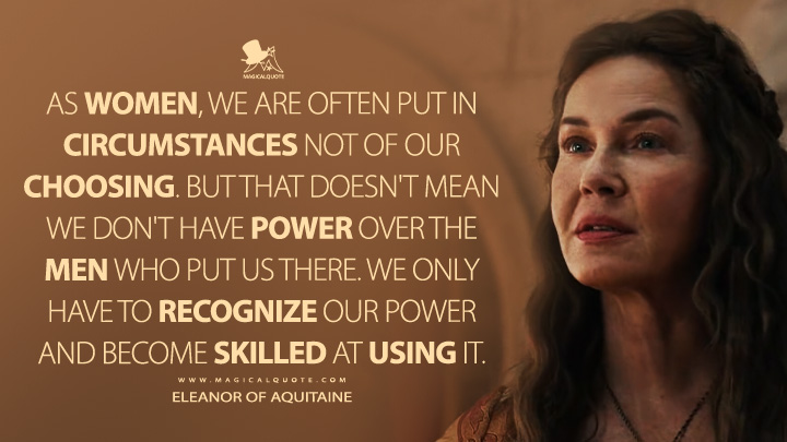 As women, we are often put in circumstances not of our choosing. But that doesn't mean we don't have power over the men who put us there. We only have to recognize our power and become skilled at using it. - Eleanor of Aquitaine (Robin Hood 2025 MGM+ Series Quotes)
