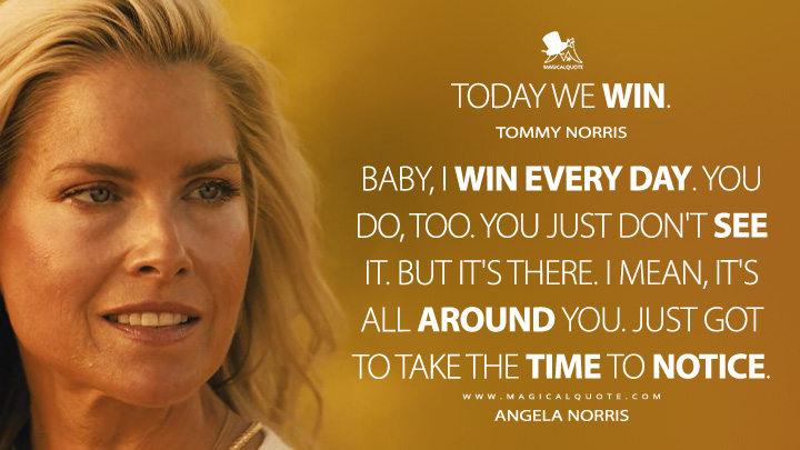 Tommy Norris: Today we win. Angela Norris: Baby, I win every day. You do, too. You just don't see it. But it's there. I mean, it's all around you. Just got to take the time to notice. (Landman Paramount+ Series Quotes)
