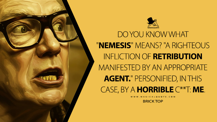 Do you know what "nemesis" means? "A righteous infliction of retribution manifested by an appropriate agent." Personified, in this case, by a horrible c**t: Me. - Brick Top (Snatch 2000 Movie Quotes)