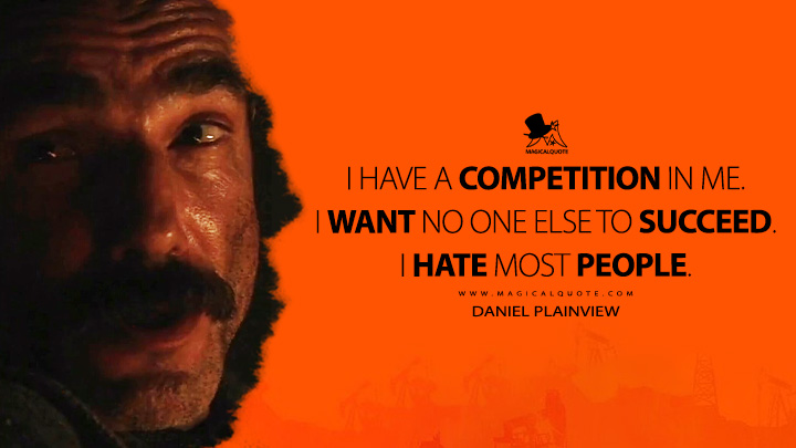 I have a competition in me. I want no one else to succeed. I hate most people. - Daniel Plainview (There Will Be Blood 2007 Movie Quotes)