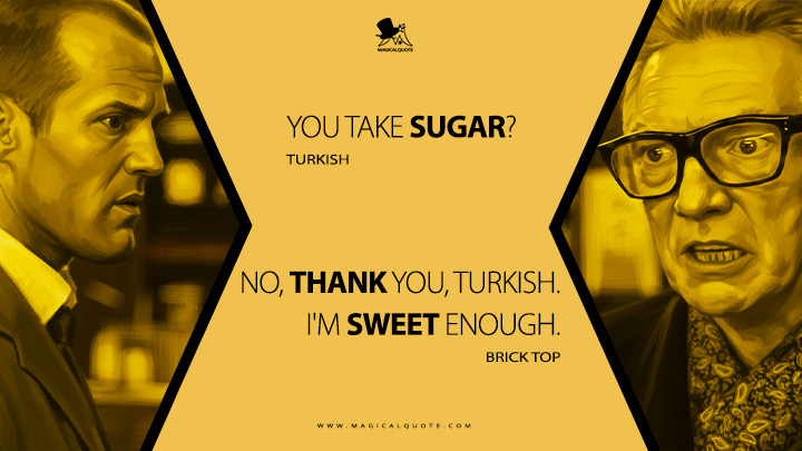 Turkish: You take sugar? Brick Top: No, thank you, Turkish. I'm sweet enough. (Snatch 2000 Movie Quotes)