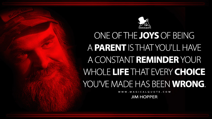 One of the joys of being a parent is that you'll have a constant reminder your whole life that every choice you've made has been wrong. - Jim Hopper (Stranger Things Netflix Series Quotes)
