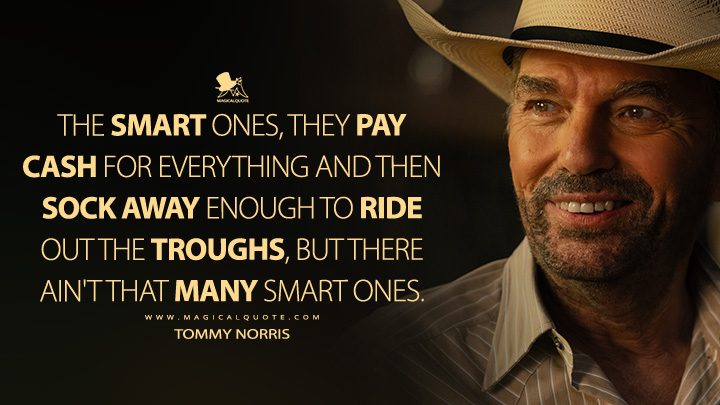 The smart ones, they pay cash for everything and then sock away enough to ride out the troughs, but there ain't that many smart ones. - Tommy Norris (Landman Paramount+ Series Quotes)