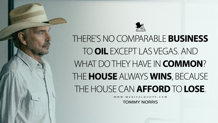 There's no comparable business to oil except Las Vegas. And what do they have in common? The house always wins, because the house can afford to lose. - Tommy Norris (Landman Paramount+ Series Quotes)