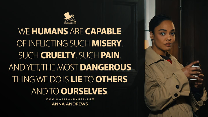 We humans are capable of inflicting such misery. Such cruelty. Such pain. And yet, the most dangerous thing we do is lie to others and to ourselves. - Anna Andrews (His & Hers 2026 Netflix Series Quotes)