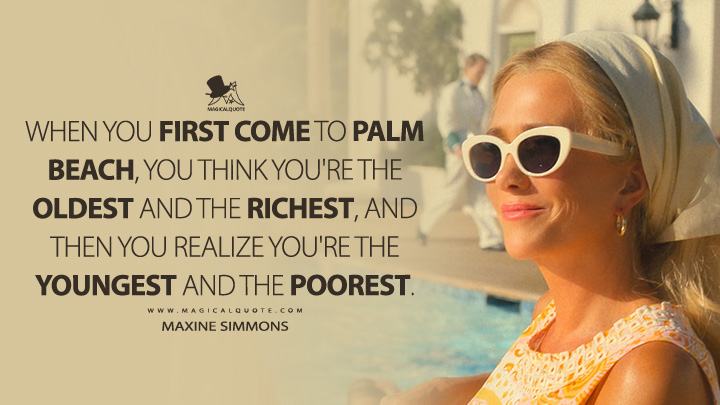 When you first come to Palm Beach, you think you're the oldest and the richest, and then you realize you're the youngest and the poorest. - Maxine Simmons (Palm Royale Apple TV Series Quotes)