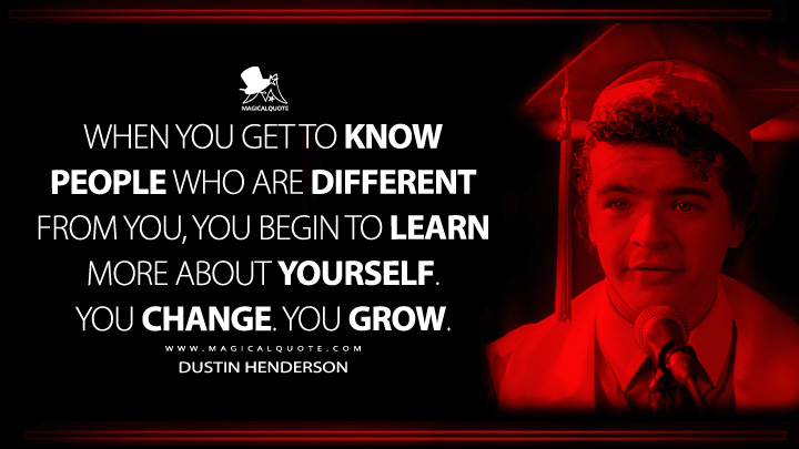 When you get to know people who are different from you, you begin to learn more about yourself. You change. You grow. - Dustin Henderson (Stranger Things Netflix Series Quotes)