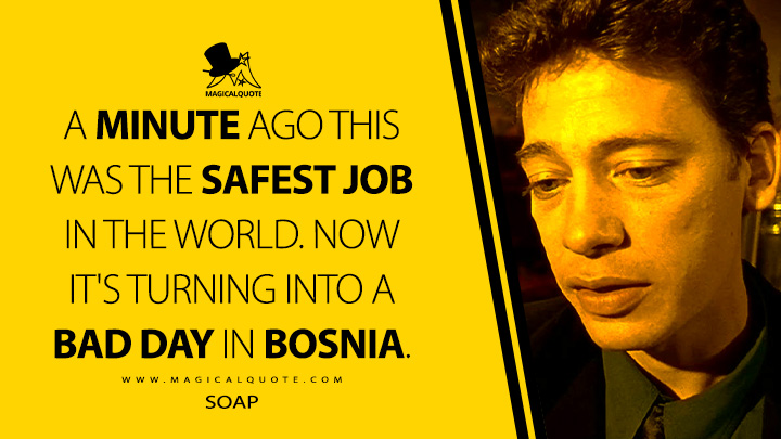 A minute ago this was the safest job in the world. Now it's turning into a bad day in Bosnia. - Soap (Lock, Stock and Two Smoking Barrels 1998 Movie Quotes)