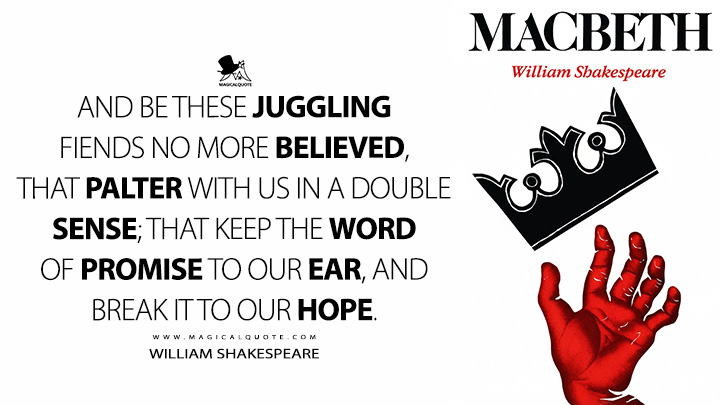 And be these juggling fiends no more believed, that palter with us in a double sense; that keep the word of promise to our ear, and break it to our hope. - William Shakespeare (Macbeth Book Quotes)