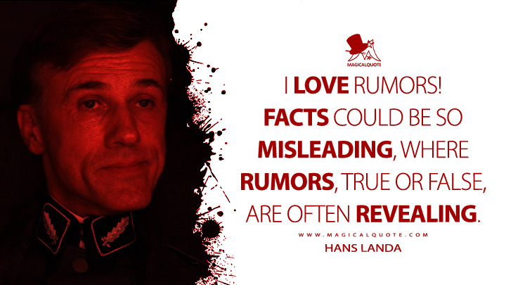 I love rumors! Facts could be so misleading, where rumors, true or false, are often revealing. - Hans Landa (Inglourious Basterd 2009 Movie Quotes)