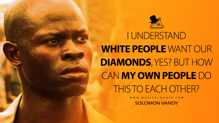 I understand white people want our diamonds, yes? But how can my own people do this to each other? - Solomon Vandy (Blood Diamond 2006 Movie Quotes)