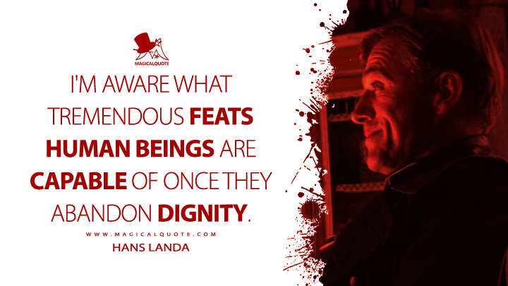 I'm aware what tremendous feats human beings are capable of once they abandon dignity. - Hans Landa (Inglourious Basterd 2009 Movie Quotes)