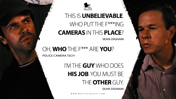 Sean Dignam: This is unbelievable. Who put the f***ing cameras in this place? Police Camera Tech: Oh, who the f*** are you? Sean Dignam: I'm the guy who does his job. You must be the other guy. (The Departed 2006 Movie Quotes)