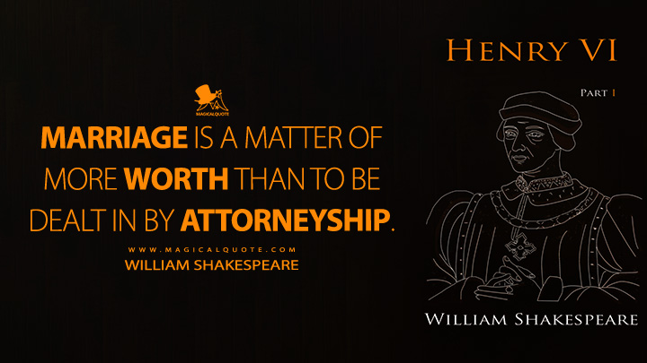 Marriage is a matter of more worth than to be dealt in by attorneyship. - William Shakespeare (Henry VI, Part 1 Book Quotes)
