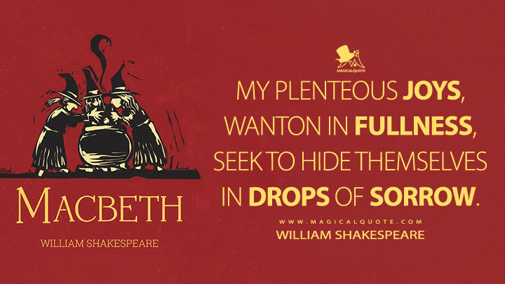 My plenteous joys, Wanton in fullness, seek to hide themselves In drops of sorrow. - William Shakespeare (Macbeth Book Quotes)