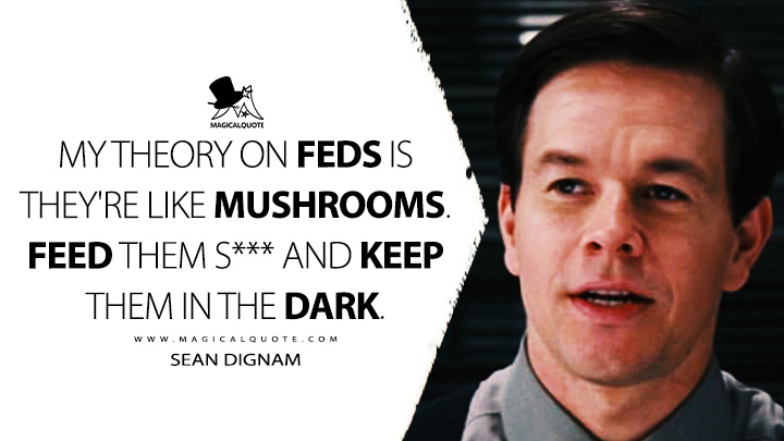 My theory on Feds is they're like mushrooms. Feed them s*** and keep them in the dark. - Sean Dignam (The Departed 2006 Movie Quotes)