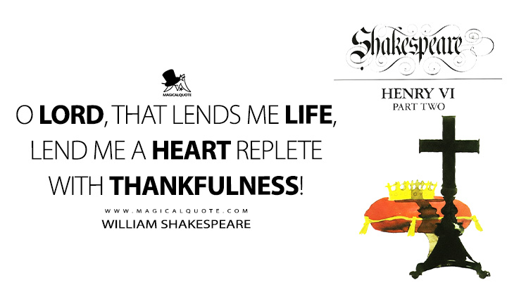 O Lord, that lends me life, lend me a heart replete with thankfulness! - William Shakespeare (Henry VI, Part 2 Book Quotes)